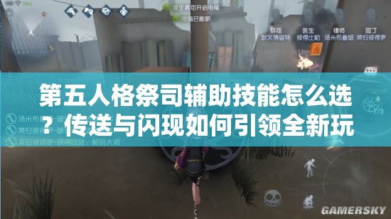 第五人格祭司輔助技能怎么選？傳送與閃現(xiàn)如何引領全新玩法革命？
