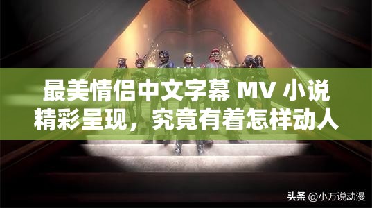最美情侶中文字幕 MV 小說精彩呈現(xiàn)，究竟有著怎樣動人心弦的故事？