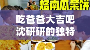 吃爸爸大吉吧沈研研的獨特故事：探索家庭與美食的深層聯(lián)系