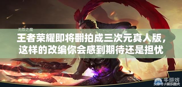 王者榮耀即將翻拍成三次元真人版，這樣的改編你會(huì)感到期待還是擔(dān)憂(yōu)？