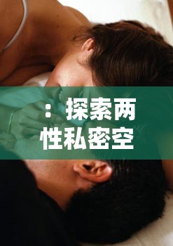 ：探索兩性私密空間，了解真實(shí)人性本質(zhì)：成人世界的真實(shí)寫照，無遮無掩的兩性關(guān)系：兩性之間的情感密碼，無碼呈現(xiàn)真實(shí)人性