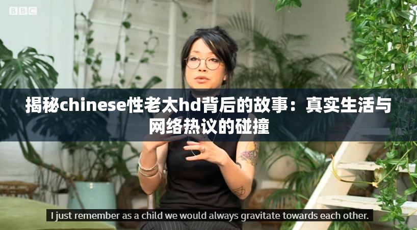 揭秘chinese性老太hd背后的故事：真實(shí)生活與網(wǎng)絡(luò)熱議的碰撞