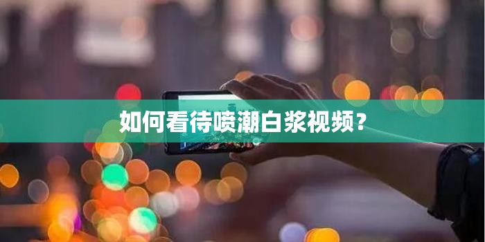 如何看待噴潮白漿視頻？