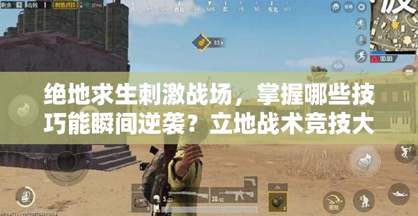 絕地求生刺激戰(zhàn)場，掌握哪些技巧能瞬間逆襲？立地戰(zhàn)術(shù)競技大揭秘！