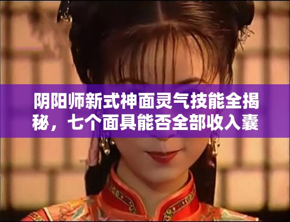 陰陽師新式神面靈氣技能全揭秘，七個(gè)面具能否全部收入囊中？