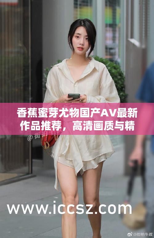 香蕉蜜芽尤物國產(chǎn)AV最新作品推薦，高清畫質(zhì)與精彩劇情完美結(jié)合，不容錯過的視覺盛宴