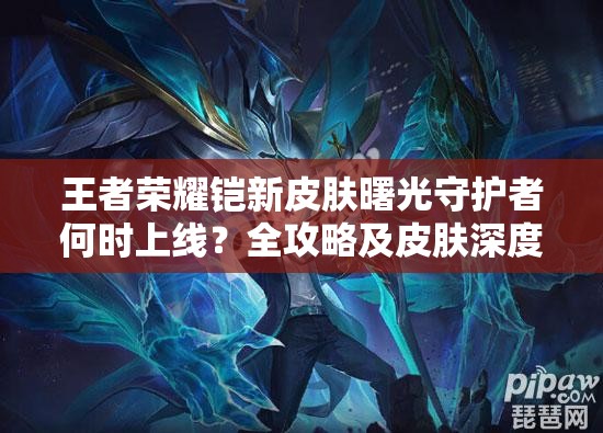 王者榮耀鎧新皮膚曙光守護者何時上線？全攻略及皮膚深度評測揭秘