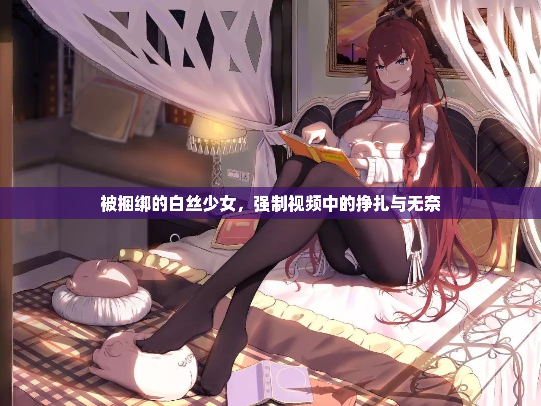 被捆綁的白絲少女，強(qiáng)制視頻中的掙扎與無(wú)奈