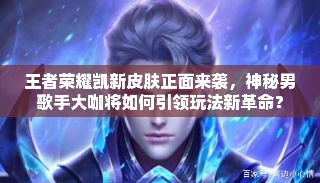 王者榮耀凱新皮膚正面來襲，神秘男歌手大咖將如何引領(lǐng)玩法新革命？