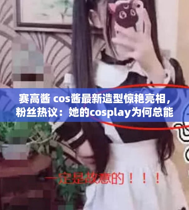 賽高醬 cos醬最新造型驚艷亮相，粉絲熱議：她的cosplay為何總能引領(lǐng)潮流？
