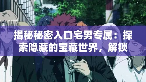 揭秘秘密入口宅男專屬：探索隱藏的寶藏世界，解鎖專屬福利與驚喜