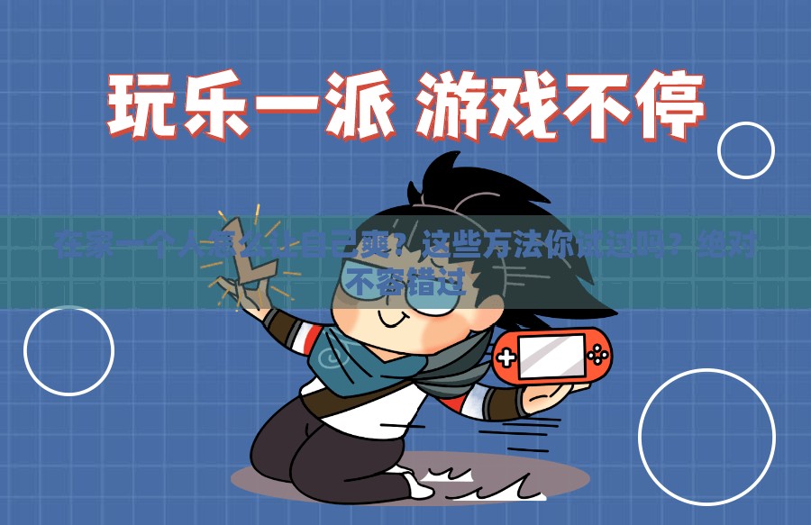在家一個人怎么讓自己爽？這些方法你試過嗎？絕對不容錯過