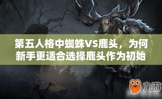第五人格中蜘蛛VS鹿頭，為何新手更適合選擇鹿頭作為初始角色？