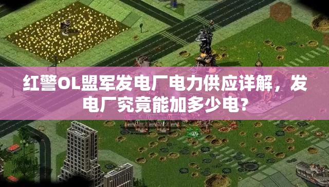 紅警OL盟軍發(fā)電廠電力供應(yīng)詳解，發(fā)電廠究竟能加多少電？