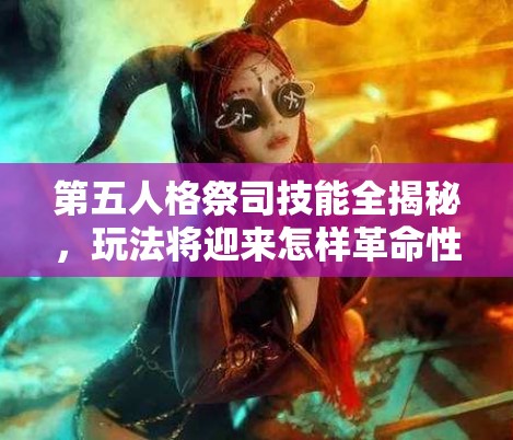 第五人格祭司技能全揭秘，玩法將迎來怎樣革命性變革？