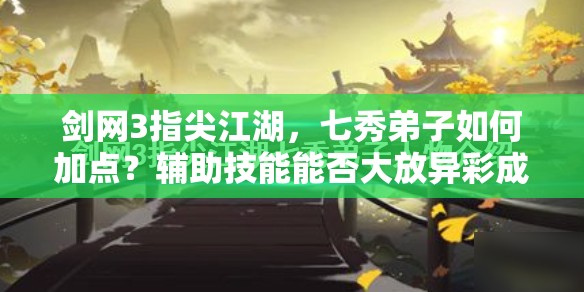劍網(wǎng)3指尖江湖，七秀弟子如何加點(diǎn)？輔助技能能否大放異彩成懸念？
