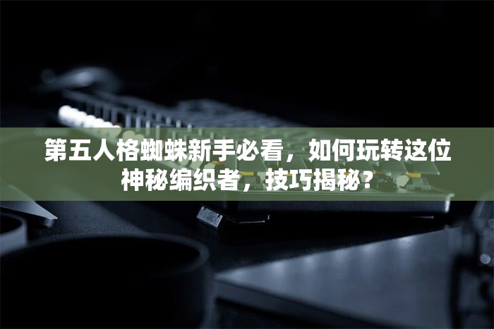 第五人格蜘蛛新手必看，如何玩轉(zhuǎn)這位神秘編織者，技巧揭秘？