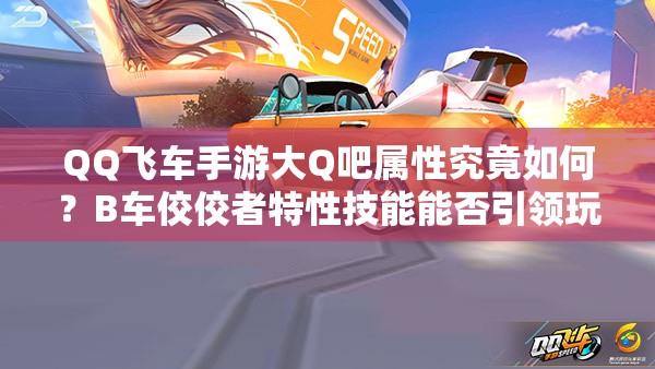 QQ飛車手游大Q吧屬性究竟如何？B車佼佼者特性技能能否引領(lǐng)玩法革命？