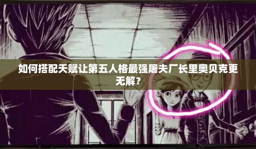 如何搭配天賦讓第五人格最強(qiáng)屠夫廠長里奧貝克更無解？