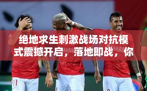絕地求生刺激戰(zhàn)場對抗模式震撼開啟，落地即戰(zhàn)，你準(zhǔn)備好了嗎？全攻略揭秘！
