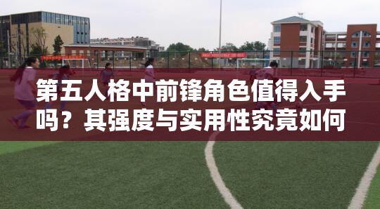 第五人格中前鋒角色值得入手嗎？其強(qiáng)度與實(shí)用性究竟如何？