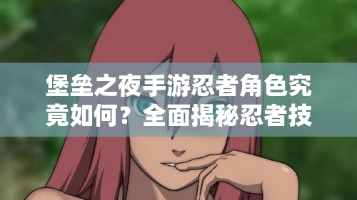堡壘之夜手游忍者角色究竟如何？全面揭秘忍者技能引發(fā)期待！