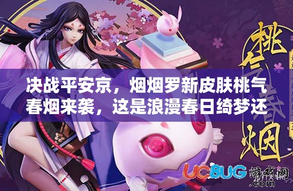 決戰(zhàn)平安京，煙煙羅新皮膚桃氣春煙來(lái)襲，這是浪漫春日綺夢(mèng)還是夢(mèng)幻泡影？