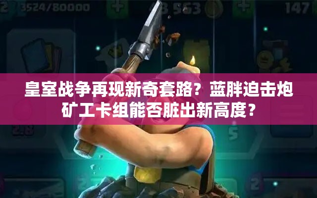 皇室戰(zhàn)爭(zhēng)再現(xiàn)新奇套路？藍(lán)胖迫擊炮礦工卡組能否臟出新高度？