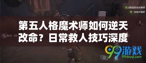 第五人格魔術(shù)師如何逆天改命？日常救人技巧深度解析揭秘！