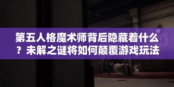 第五人格魔術(shù)師背后隱藏著什么？未解之謎將如何顛覆游戲玩法？