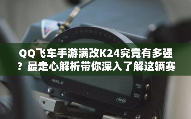 QQ飛車手游滿改K24究竟有多強？最走心解析帶你深入了解這輛賽車！