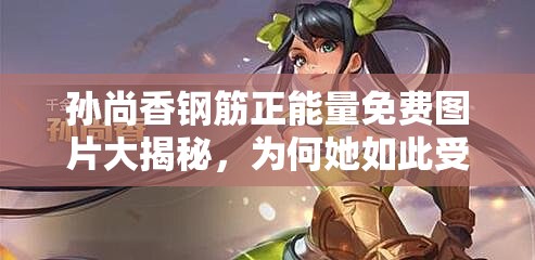 孫尚香鋼筋正能量免費(fèi)圖片大揭秘，為何她如此受歡迎？快來(lái)一探究竟