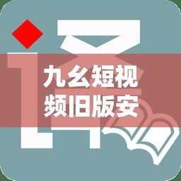 九幺短視頻舊版安裝怎么操作？如何獲取九幺短視頻舊版安裝資源？