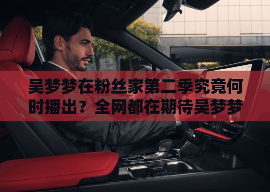 吳夢夢在粉絲家第二季究竟何時播出？全網(wǎng)都在期待吳夢夢在粉絲家第二季什么時候播出？粉絲們望眼欲穿吳夢夢在粉絲家第二季何時能播出？網(wǎng)友們紛紛追問