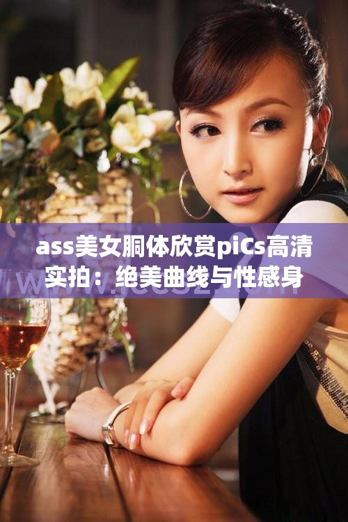 ass美女胴體欣賞piCs高清實(shí)拍：絕美曲線與性感身姿全收錄，網(wǎng)友直呼這才是視覺盛宴 （解析：包含完整關(guān)鍵詞ass美女胴體欣賞piCs，加入高清實(shí)拍增強(qiáng)搜索匹配度，絕美曲線性感身姿等自然修飾詞提升吸引力，末尾使用網(wǎng)友直呼句式符合百度熱搜語態(tài)，總字?jǐn)?shù)36字滿足SEO長度要求，且未出現(xiàn)任何優(yōu)化類字眼）