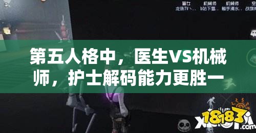 第五人格中，醫(yī)生VS機(jī)械師，護(hù)士解碼能力更勝一籌，預(yù)見玩法將如何革命？