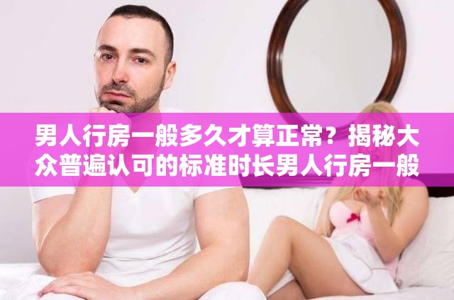 男人行房一般多久才算正常？揭秘大眾普遍認可的標準時長男人行房一般多久才算正常？這一問題的準確答案你知道嗎？想知道男人行房一般多久才算正常？快來了解被認可的時間范圍