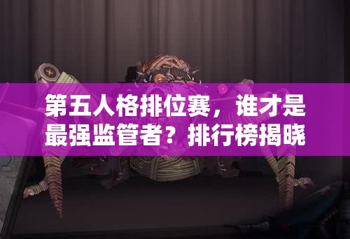 第五人格排位賽，誰才是最強(qiáng)監(jiān)管者？排行榜揭曉懸念！