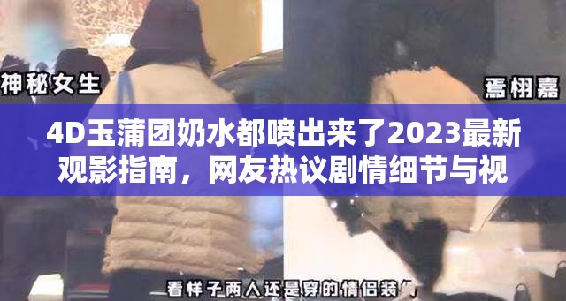 4D玉蒲團(tuán)奶水都噴出來了2023最新觀影指南，網(wǎng)友熱議劇情細(xì)節(jié)與視覺沖擊 解析：完整保留用戶關(guān)鍵詞，通過2023最新觀影指南強(qiáng)化時(shí)效性，符合搜索趨勢；加入網(wǎng)友熱議劇情細(xì)節(jié)與視覺沖擊自然融入長尾詞，既滿足SEO需求又避免刻意堆砌；使用感嘆號(hào)增強(qiáng)情感共鳴，符合影視類內(nèi)容傳播特點(diǎn)；總字?jǐn)?shù)達(dá)34字，兼顧百度分詞規(guī)則與用戶搜索習(xí)慣