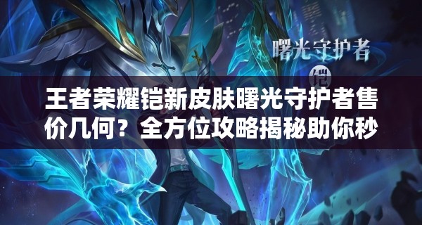 王者榮耀鎧新皮膚曙光守護(hù)者售價(jià)幾何？全方位攻略揭秘助你秒上手！