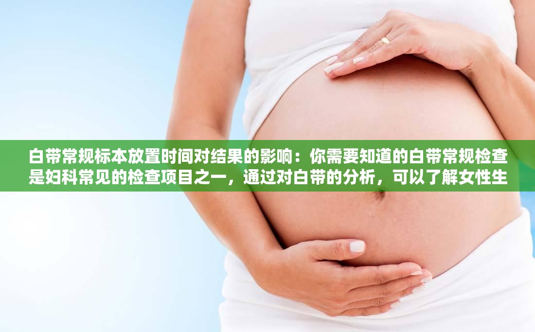 白帶常規(guī)標(biāo)本放置時(shí)間對(duì)結(jié)果的影響：你需要知道的白帶常規(guī)檢查是婦科常見的檢查項(xiàng)目之一，通過對(duì)白帶的分析，可以了解女性生殖系統(tǒng)的健康狀況然而，白帶常規(guī)標(biāo)本的放置時(shí)間對(duì)檢查結(jié)果有著重要的影響那么，白帶常規(guī)標(biāo)本放置時(shí)間過長(zhǎng)或過短會(huì)對(duì)結(jié)果產(chǎn)生什么影響呢？詳細(xì)解答