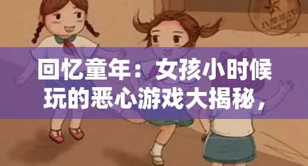 回憶童年：女孩小時(shí)候玩的惡心游戲大揭秘，你敢挑戰(zhàn)這些奇葩玩法嗎？