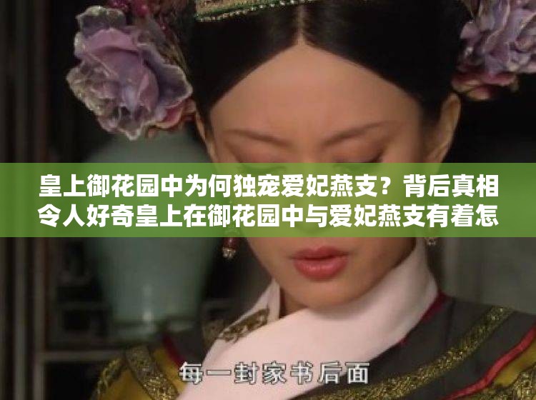 皇上御花園中為何獨(dú)寵愛妃燕支？背后真相令人好奇皇上在御花園中與愛妃燕支有著怎樣的甜蜜故事？快來一探究竟皇上御花園中對愛妃燕支的深情舉動(dòng)，究竟隱藏著何種秘密？