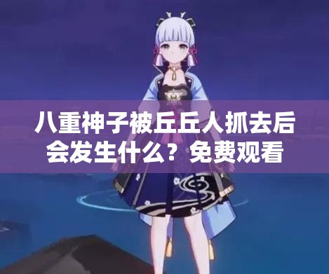 八重神子被丘丘人抓去后會(huì)發(fā)生什么？免費(fèi)觀看