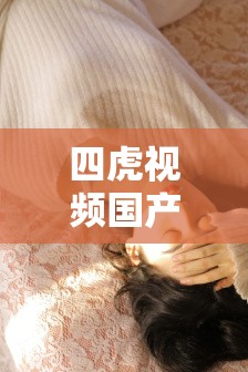 四虎視頻國產(chǎn)精品，你所不知道的精彩內(nèi)容