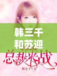韓三千和蘇迎夏的愛情究竟有多甜？他們的故事為何如此引人關(guān)注？