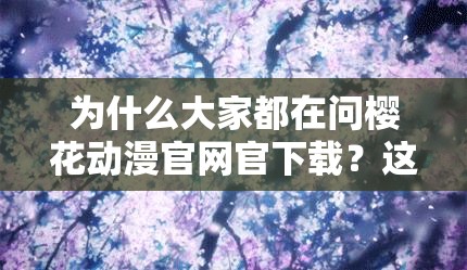 為什么大家都在問櫻花動(dòng)漫官網(wǎng)官下載？這里有你想知道的答案
