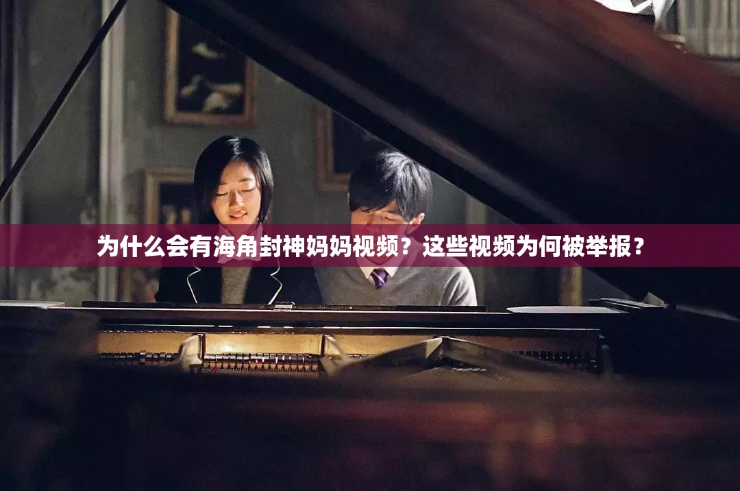 為什么會有海角封神媽媽視頻？這些視頻為何被舉報？
