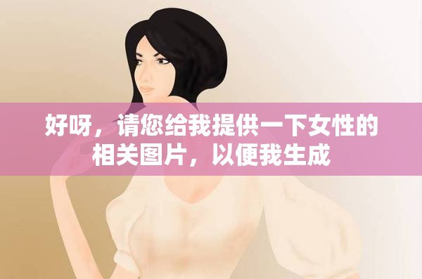 好呀，請您給我提供一下女性的相關(guān)圖片，以便我生成