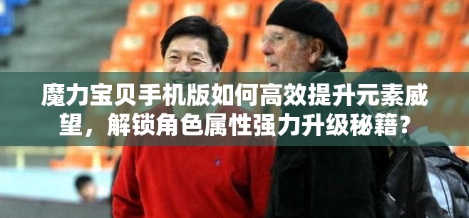 魔力寶貝手機(jī)版如何高效提升元素威望，解鎖角色屬性強(qiáng)力升級秘籍？